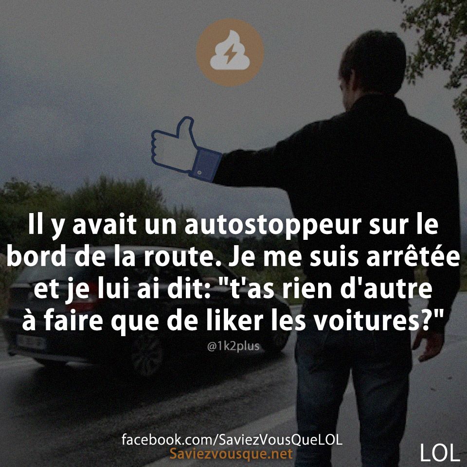 Il y avait un autostoppeur sur le bord de la route. Je me suis arrêtée et je lui ai dit: "t'as rien d'autre à faire que de liker les voitures?"