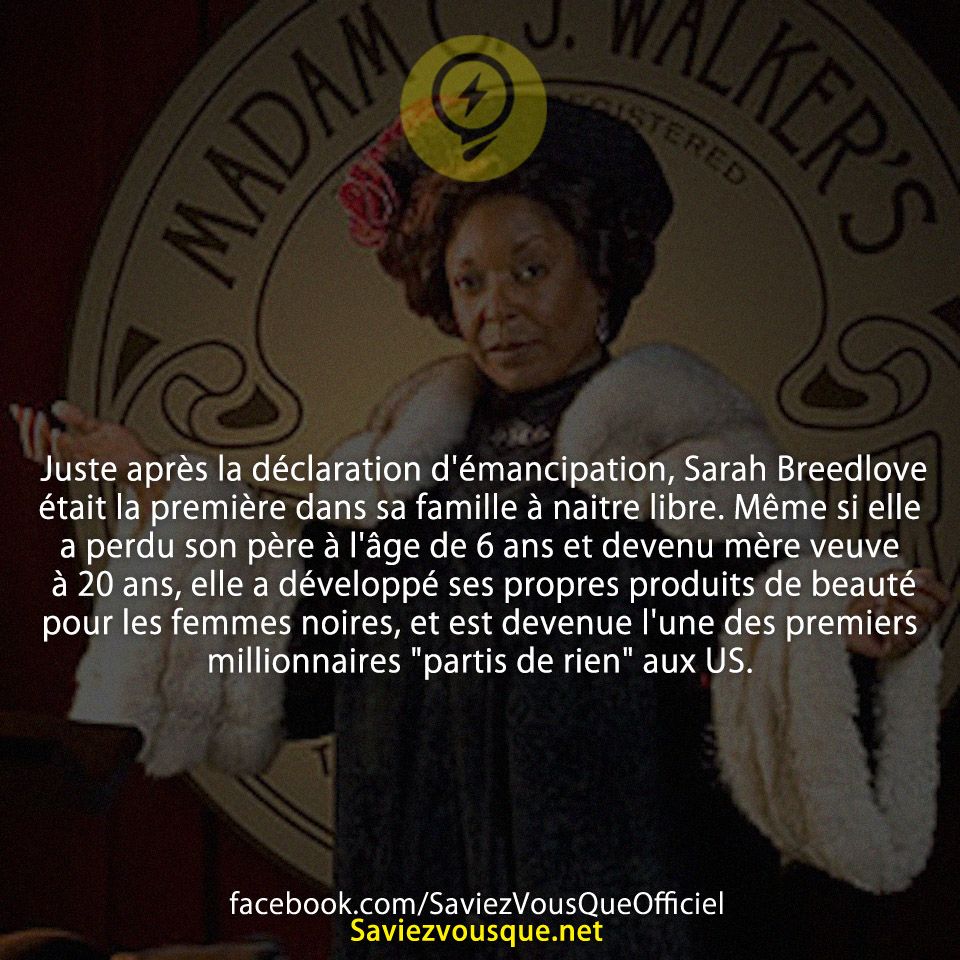 Juste après la déclaration d&#039;émancipation, Sarah Breedlove était la première dans sa famille à naitre libre. Même si elle a perdu son père à l&#039;âge de 6 ans et devenu mère veuve à 20 ans, elle a développé ses propres produits de beauté pour les femmes noires, et est devenue l&#039;une des premiers millionnaires &quot;partis de rien&quot; aux US.