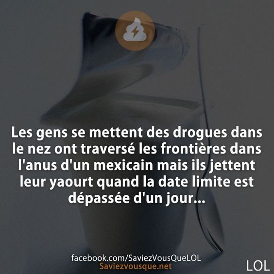 Les gens se mettent des drogues dans le nez ont traversé les frontières dans l&#039;anus d&#039;un mexicain mais ils jettent leur yaourt quand la date limite est dépassée d&#039;un jour...