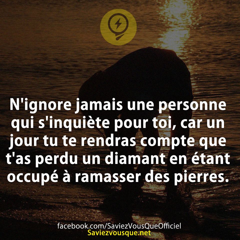 N&#039;ignore jamais une personne qui s&#039;inquiète pour toi, car un jour tu te rendras compte que t&#039;as perdu un diamant en étant occupé à ramasser des pierres.