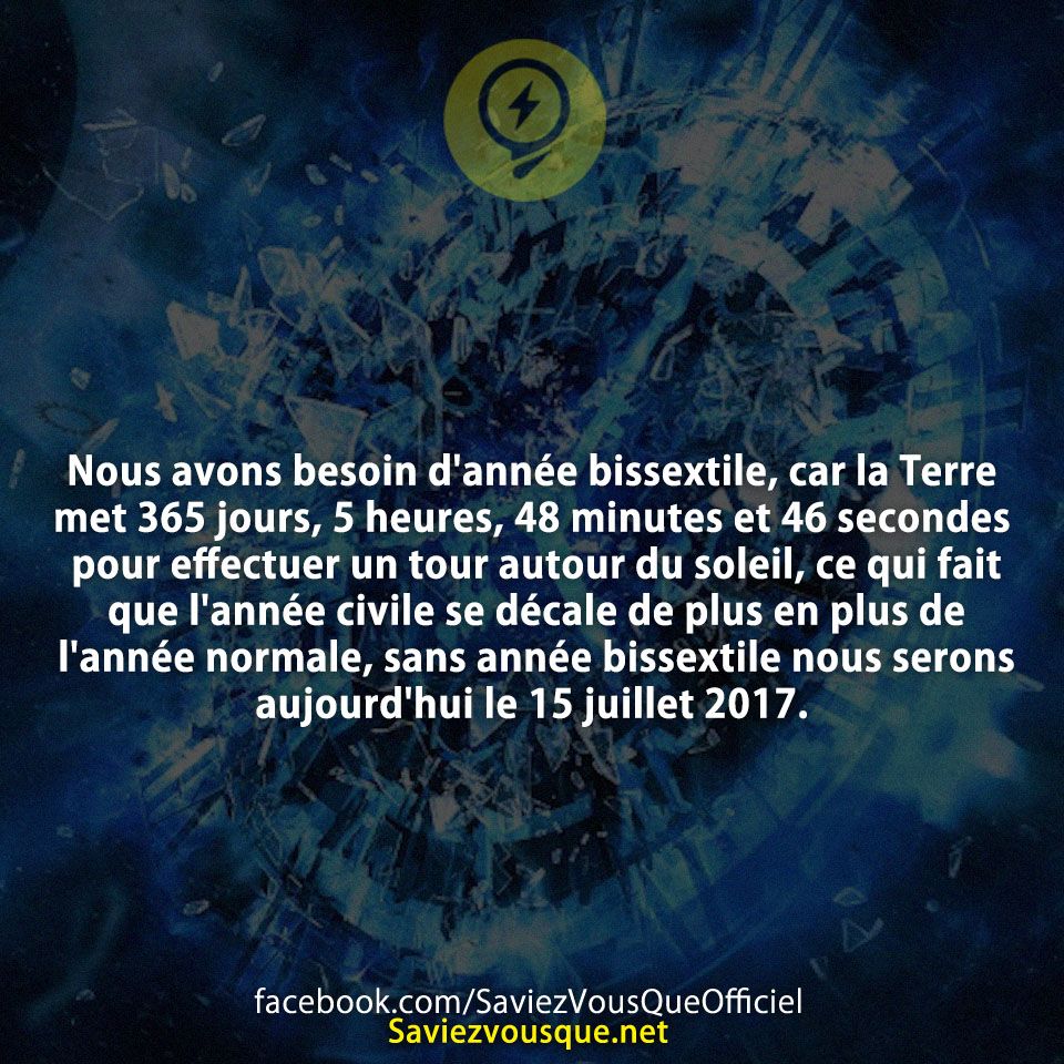 Nous avons besoin d&#039;année bissextile, car la Terre met 365 jours, 5 heures, 48 minutes et 46 secondes pour effectuer un tour autour du soleil, ce qui fait que l&#039;année civile se décale de plus en plus de l&#039;année normale, sans année bissextile nous serons aujourd&#039;hui le 15 juillet 2017.