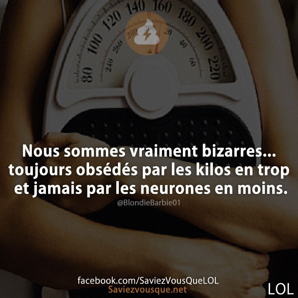 Nous sommes vraiment bizarres... toujours obsédés par les kilos en trop et jamais par les neurones en moins.
