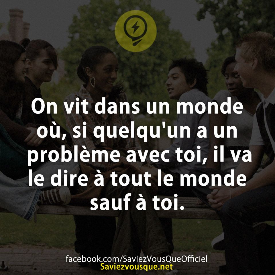 On vit dans un monde où, si quelqu&#039;un a un problème avec toi, il va le dire à tout le monde sauf à toi.