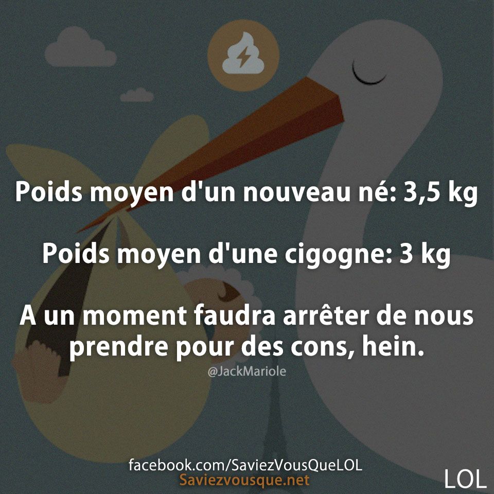 Poids moyen d&#039;un nouveau né: 3,5 kg  Poids moyen d&#039;une cigogne: 3 kg  A un moment faudra arrêter de nous prendre pour des cons, hein.
