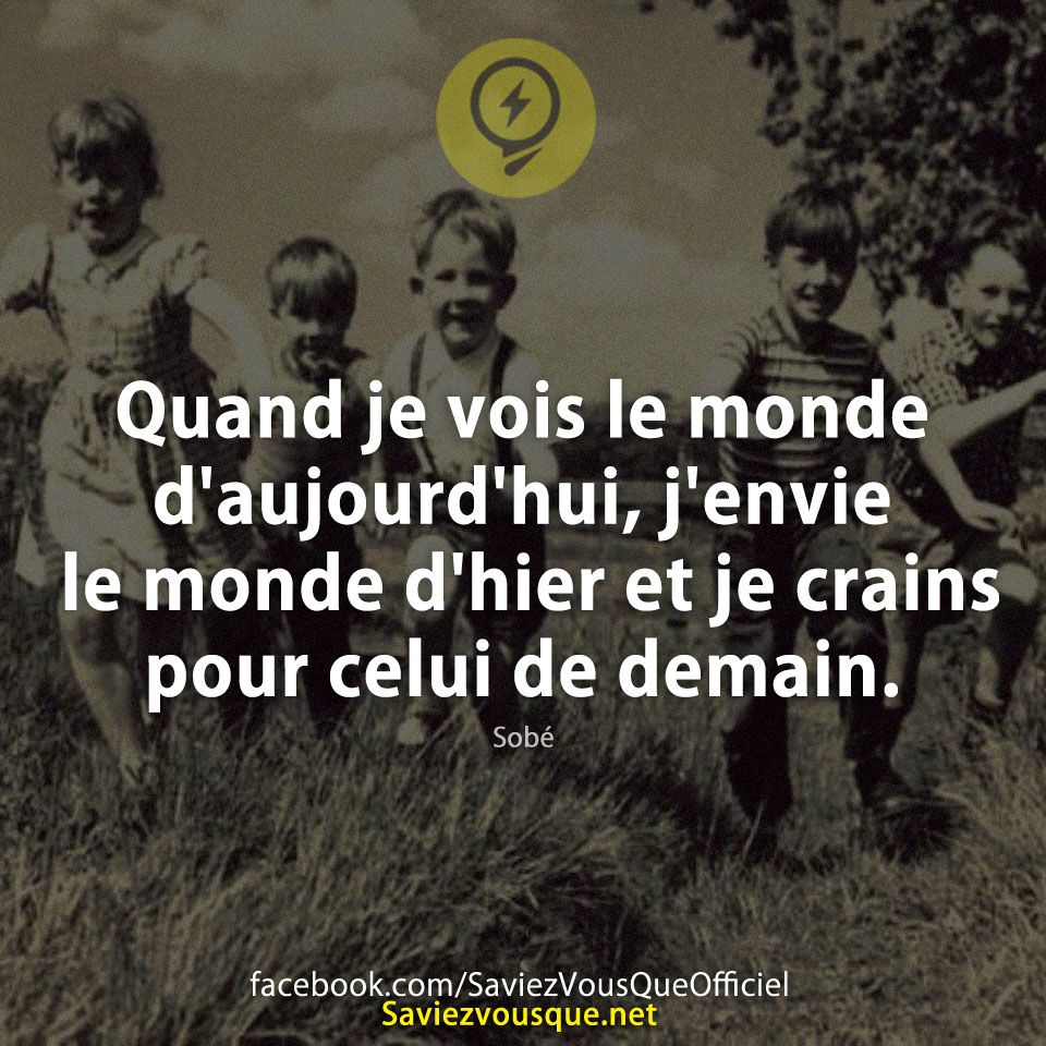 Quand je vois le monde d&#039;aujourd&#039;hui, j&#039;envie le monde d&#039;hier et je crains pour celui de demain. Sobé