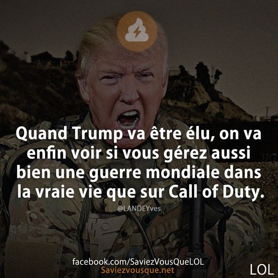 Quand Trump va être élu, on va enfin voir si vous gérez aussi bien une guerre mondiale dans la vraie vie que sur Call of Duty.