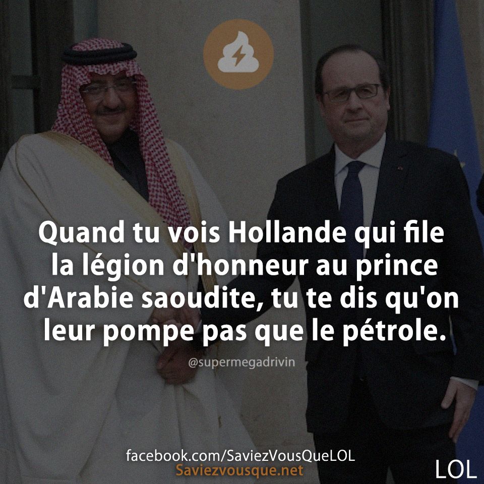 Quand tu vois Hollande qui file la légion d'honneur au prince d'Arabie saoudite, tu te dis qu'on leur pompe pas que le pétrole.