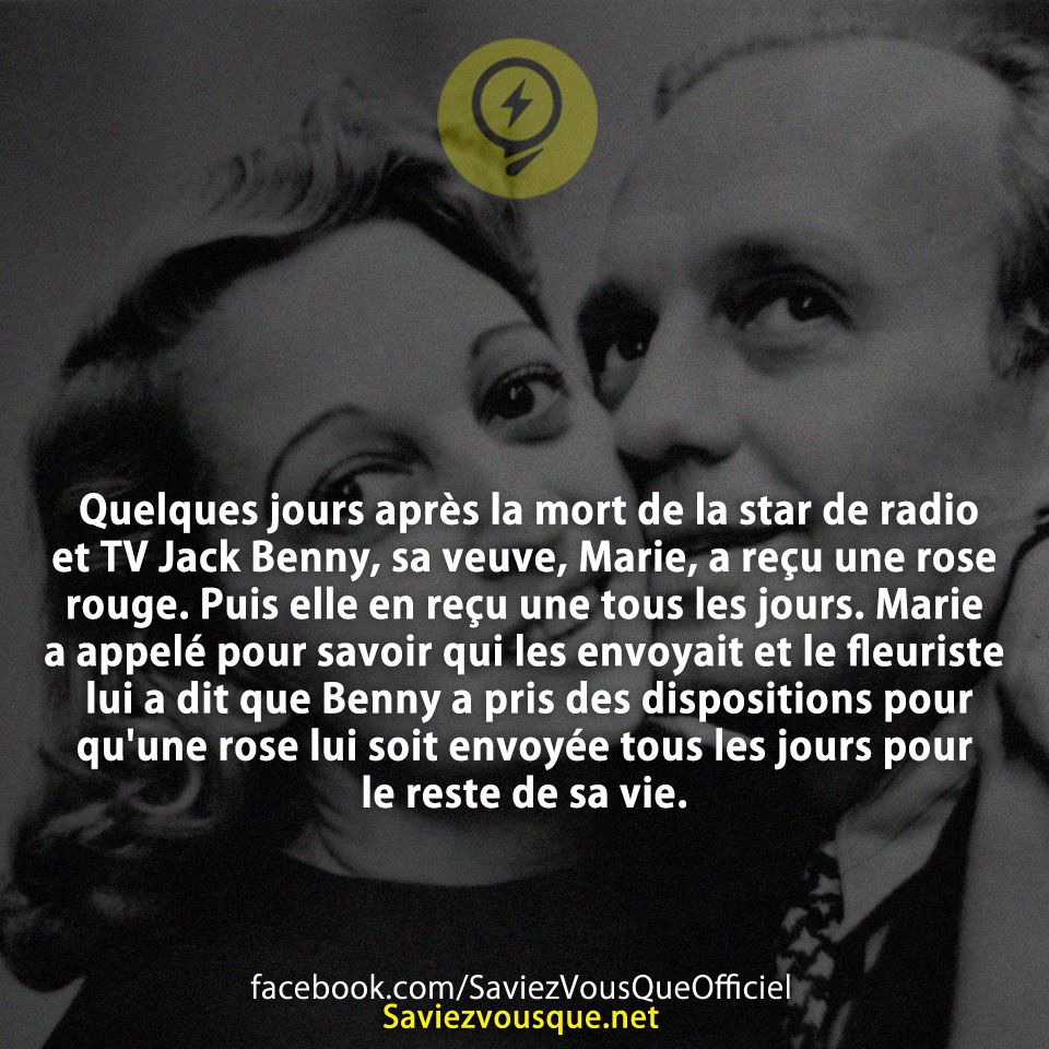 Quelques jours après la mort de la star de radio et TV Jack Benny, sa veuve, Marie, a reçu une rose rouge. Puis elle en reçu une tous les jours. Marie a appelé pour savoir qui les envoyait et le fleuriste lui a dit que Benny a pris des dispositions pour qu&#039;une rose lui soit envoyée tous les jours pour le reste de sa vie.