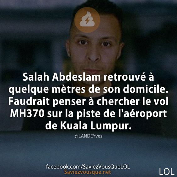 Salah Abdeslam retrouvé à quelque mètres de son domicile. Faudrait penser à chercher le vol MH370 sur la piste de l'aéroport de Kuala Lumpur.