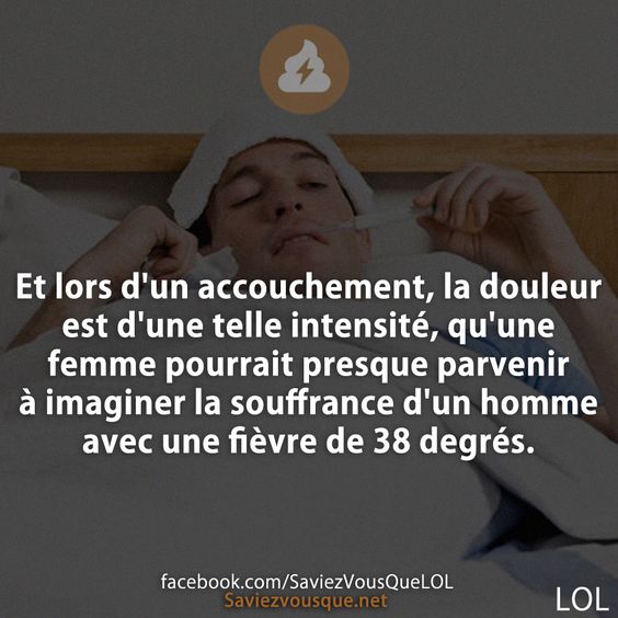 Et lors d&#039;un accouchement, la douleur est d&#039;une telle intensité, qu&#039;une femme pourrait presque parvenir à imaginer la souffrance d&#039;un homme avec une fièvre de 38 degrés.