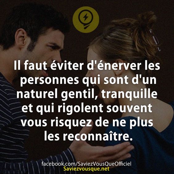 Il faut éviter d&#039;énerver les personnes qui sont d&#039;un naturel gentil, tranquille et qui rigolent souvent vous risquez de ne plus les reconnaître.