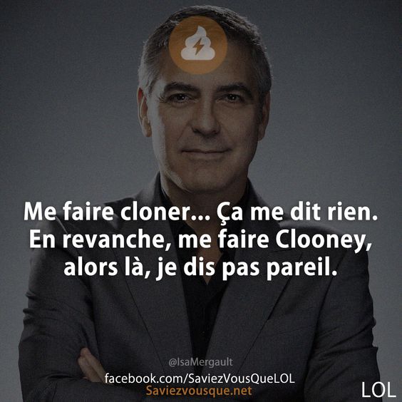 Me faire cloner... Ça me dit rien. En revanche, me faire Clooney, alors là, je dis pas pareil.