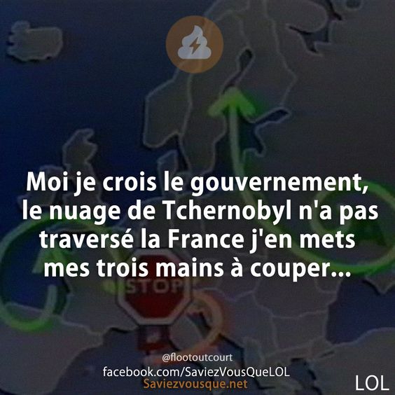 Moi je crois le gouvernement, le nuage de Tchernobyl n&#039;a pas traversé la France j&#039;en mets mes trois mains à couper...