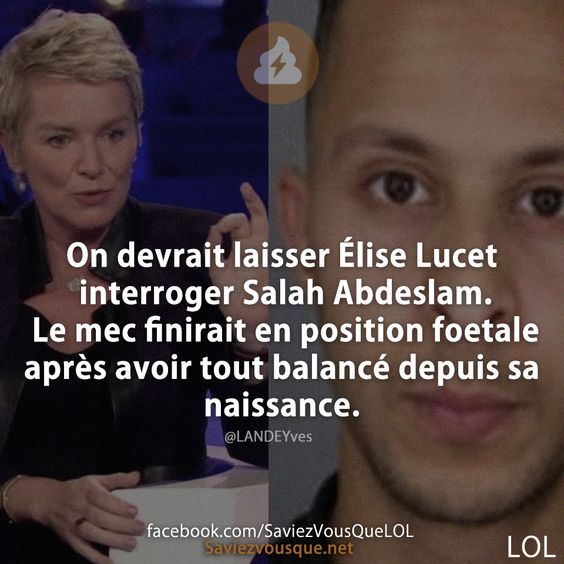 On devrait laisser Élise Lucet interroger Salah Abdeslam. Le mec finirait en position foetale après avoir tout balancé depuis sa naissance.