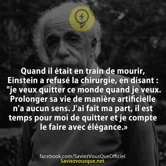 Quand il était en train de mourir, Einstein a refusé la chirurgie, en disant : &quot;je veux quitter ce monde quand je veux. Prolonger sa vie de manière artificielle n&#039;a aucun sens. J&#039;ai fait ma part, il est temps pour moi de quitter et je compte le faire avec élégance.»