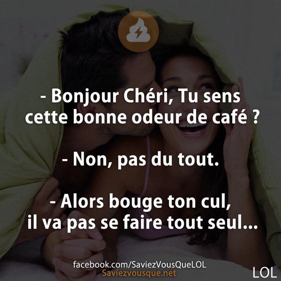 - Bonjour Chéri, Tu sens cette bonne odeur de café ?  - Non, pas du tout. - Alors bouge ton cul, il va pas se faire tout seul...