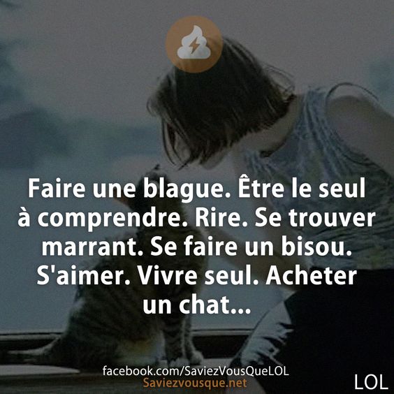 Faire une blague. Être le seul à comprendre. Rire. Se trouver marrant. Se faire un bisou. S'aimer. Vivre seul. Acheter un chat...