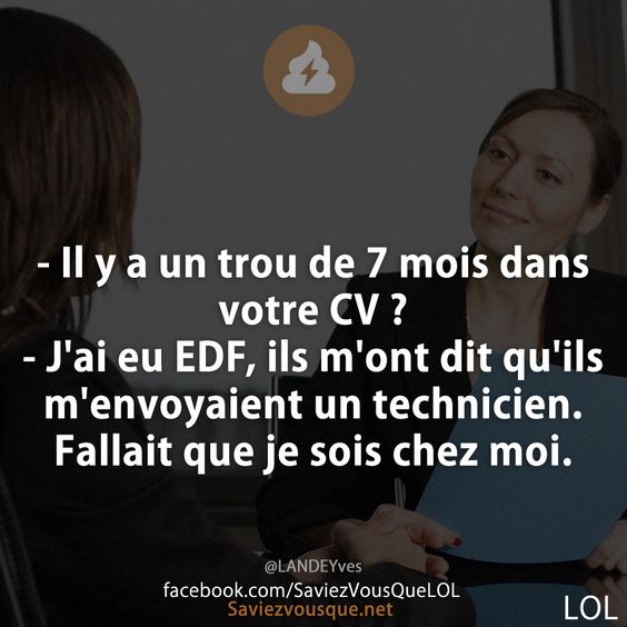 - Il y a un trou de 7 mois dans votre CV ?  - J&#039;ai eu EDF, ils m&#039;ont dit qu&#039;ils m&#039;envoyaient un technicien. Fallait que je sois chez moi.