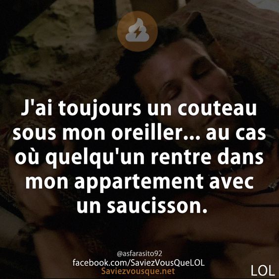 J'ai toujours un couteau sous mon oreiller... au cas où quelqu'un rentre dans mon appartement avec un saucisson.