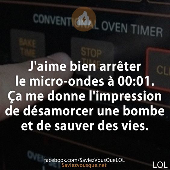 J'aime bien arrêter le micro-ondes à 00:01. Ça me donne l'impression de désamorcer une bombe et de sauver des vies.