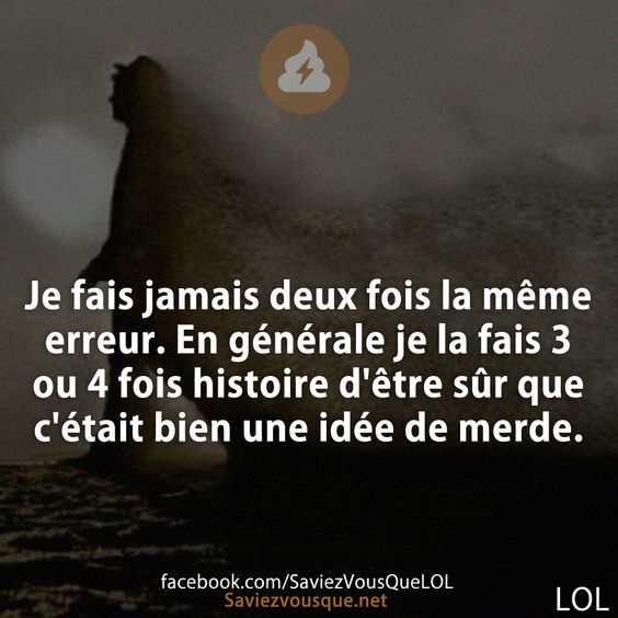 Je fais jamais deux fois la même erreur. En générale je la fais 3 ou 4 fois histoire d'être sûr que c'était bien une idée de merde.