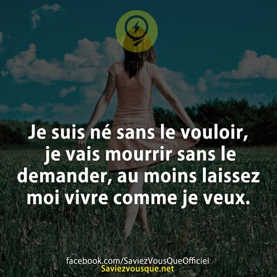 Je suis né sans le vouloir, je vais mourrir sans le demander, au moins laissez moi vivre comme je veux.