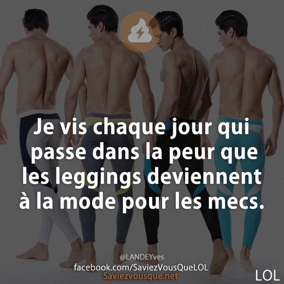 Je vis chaque jour qui passe dans la peur que les leggings deviennent à la mode pour les mecs.