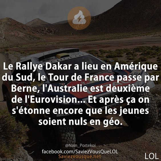 Le Rallye Dakar a lieu en Amérique du Sud, le Tour de France passe par Berne, l&#039;Australie est deuxième de l&#039;Eurovision... Et après ça on s&#039;étonne encore que les jeunes soient nuls en géo.
