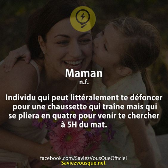 Maman n.f. Individu qui peut littéralement te défoncer pour une chaussette qui traîne mais qui se pliera en quatre pour venir te chercher à 5H du mat.