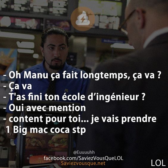 - Oh Manu ça fait longtemps, ça va ? - Ça va - T'as fini ton école d’ingénieur ?  - Oui avec mention - content pour toi... je vais prendre 1 Big mac coca stp