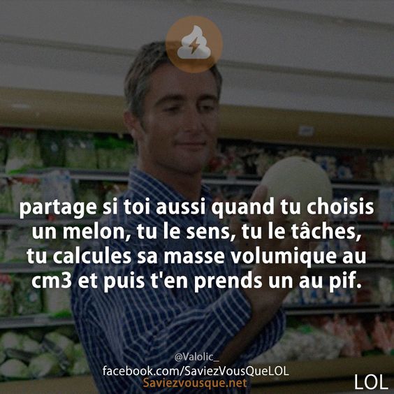 partage si toi aussi quand tu choisis un melon, tu le sens, tu le tâches, tu calcules sa masse volumique au cm3 et puis t&#039;en prends un au pif.