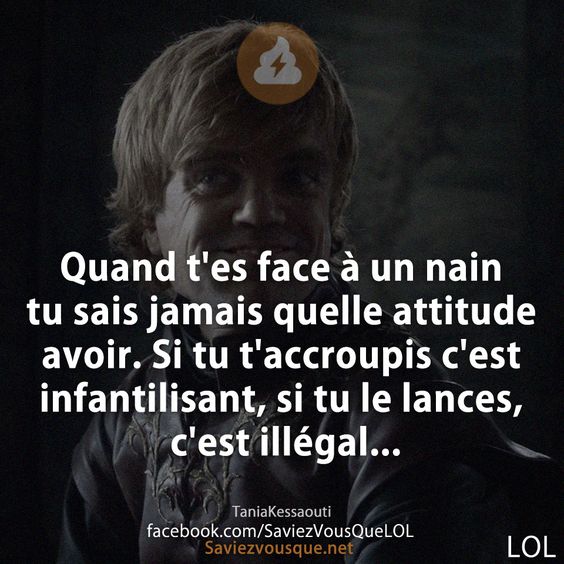Quand t&#039;es face à un nain tu sais jamais quelle attitude avoir. Si tu t&#039;accroupis c&#039;est infantilisant, si tu le lances, c&#039;est illégal...