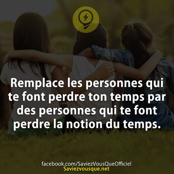 Remplace les personnes qui te font perdre ton temps par des personnes qui te font perdre la notion du temps.
