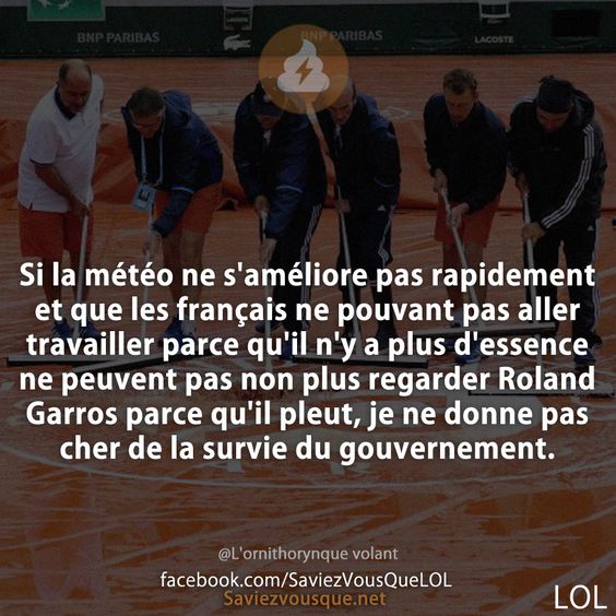 Si la météo ne s&#039;améliore pas rapidement et que les français ne pouvant pas aller travailler parce qu&#039;il n&#039;y a plus d&#039;essence ne peuvent pas non plus regarder Roland Garros parce qu&#039;il pleut, je ne donne pas cher de la survie du gouvernement.