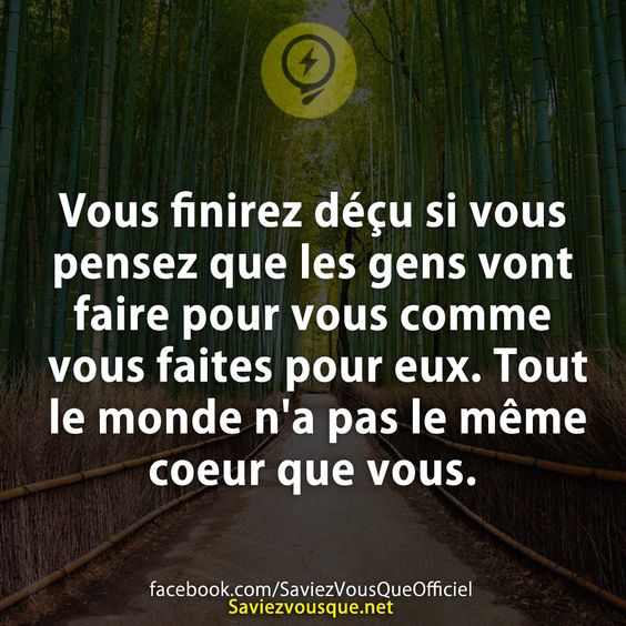 Vous finirez déçu si vous pensez que les gens vont faire pour vous comme vous faites pour eux. Tout le monde n&#039;a pas le même coeur que vous.