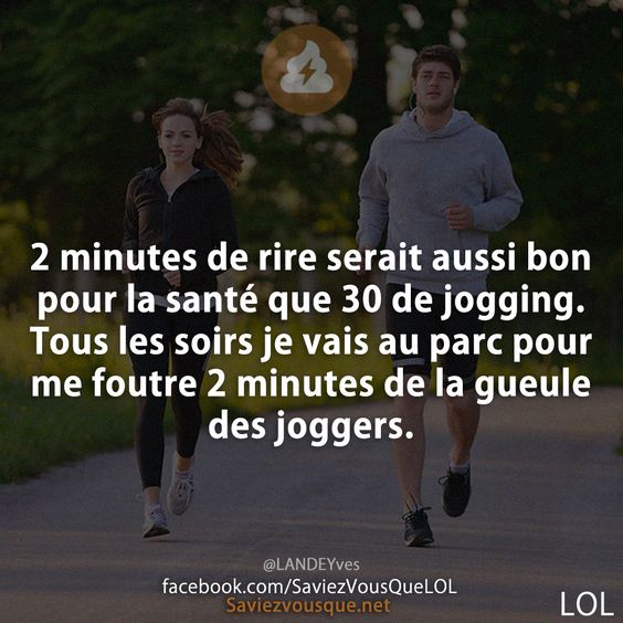 2 minutes de rire serait aussi bon pour la santé que 30 de jogging. Tous les soirs je vais au parc pour me foutre 2 minutes de la gueule des joggers.