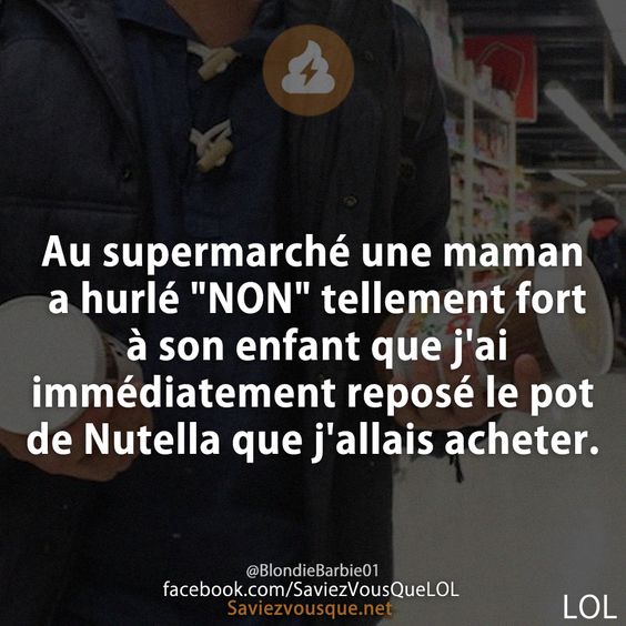 Au supermarché une maman a hurlé "NON" tellement fort à son enfant que j'ai immédiatement reposé le pot de Nutella que j'allais acheter.