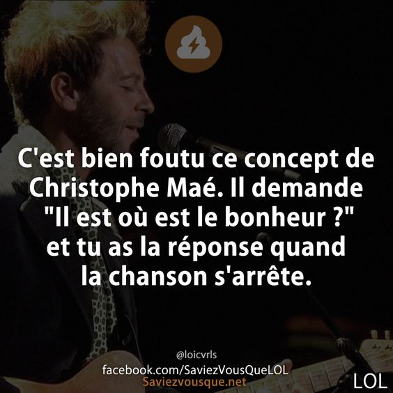 C'est bien foutu ce concept de Christophe Maé. Il demande "Il est où est le bonheur ?" et tu as la réponse quand la chanson s'arrête.