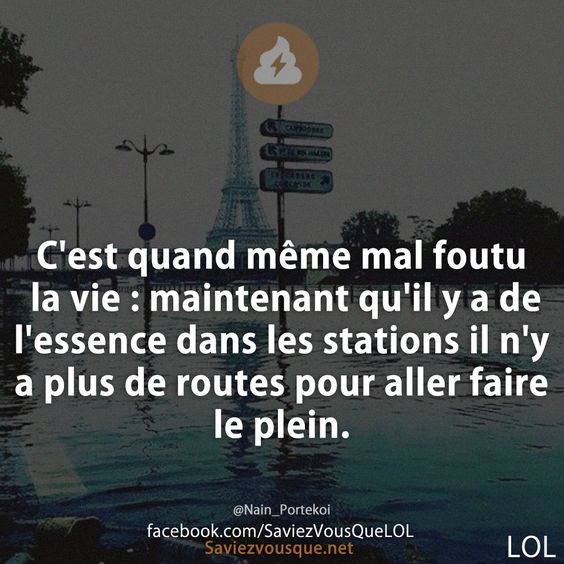 C'est quand même mal foutu la vie : maintenant qu'il y a de l'essence dans les stations il n'y a plus de routes pour aller faire le plein.