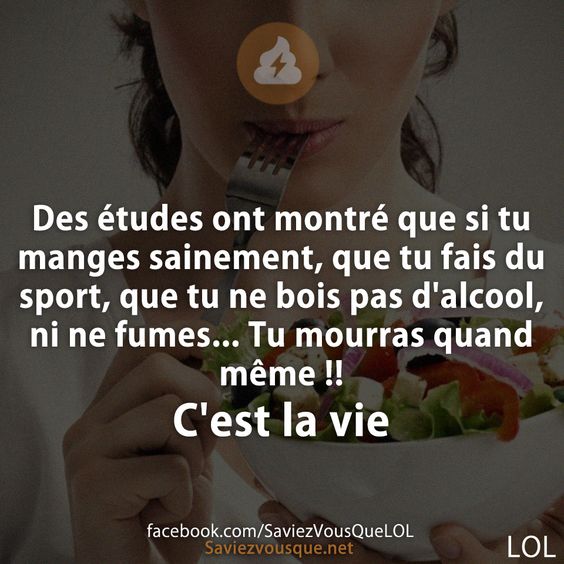 Des études ont montré que si tu manges sainement, que tu fais du sport, que tu ne bois pas d&#039;alcool, ni ne fumes... Tu mourras quand même !! C&#039;est la vie