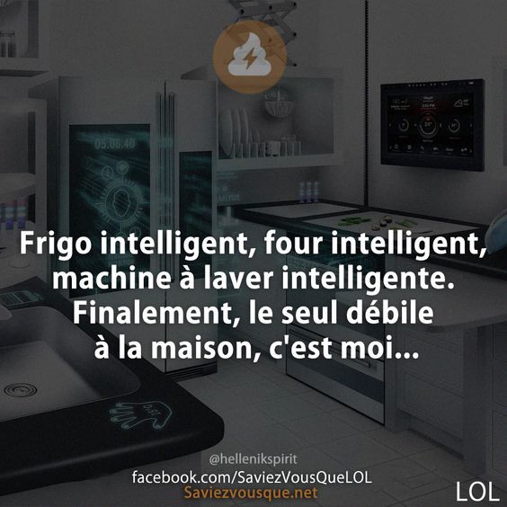 Frigo intelligent, four intelligent, machine à laver intelligente. Finalement, le seul débile à la maison, c&#039;est moi...