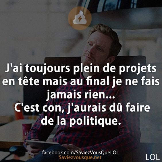 J&#039;ai toujours plein de projets en tête mais au final je ne fais jamais rien... C&#039;est con, j&#039;aurais dû faire de la politique.