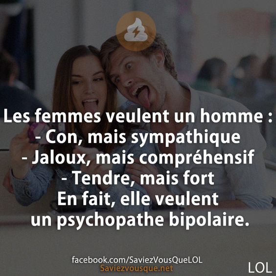 Les femmes veulent un homme : - Con, mais sympathique - Jaloux, mais compréhensif - Tendre, mais fort En fait, elle veulent un psychopathe bipolaire.