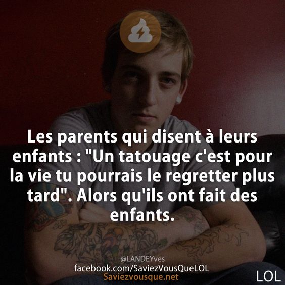 Les parents qui disent à leurs enfants : "Un tatouage c'est pour la vie tu pourrais le regretter plus tard". Alors qu'ils ont fait des enfants.