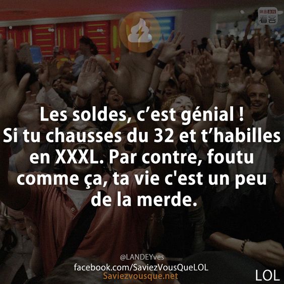 Les soldes, c’est génial ! Si tu chausses du 32 et t’habilles en XXXL. Par contre, foutu comme ça, ta vie c&#039;est un peu de la merde.