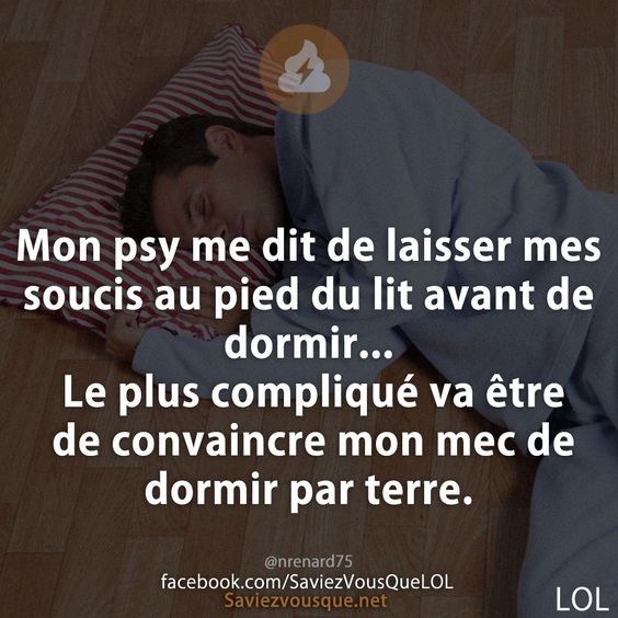 Mon psy me dit de laisser mes soucis au pied du lit avant de dormir... Le plus compliqué va être de convaincre mon mec de dormir par terre.