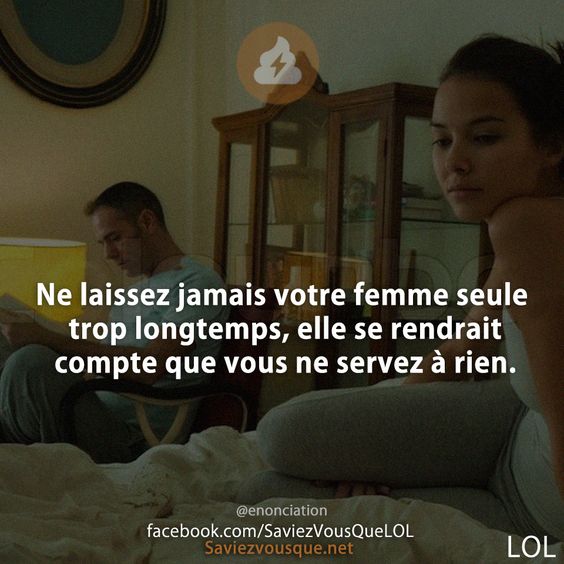 Ne laissez jamais votre femme seule trop longtemps, elle se rendrait compte que vous ne servez à rien.