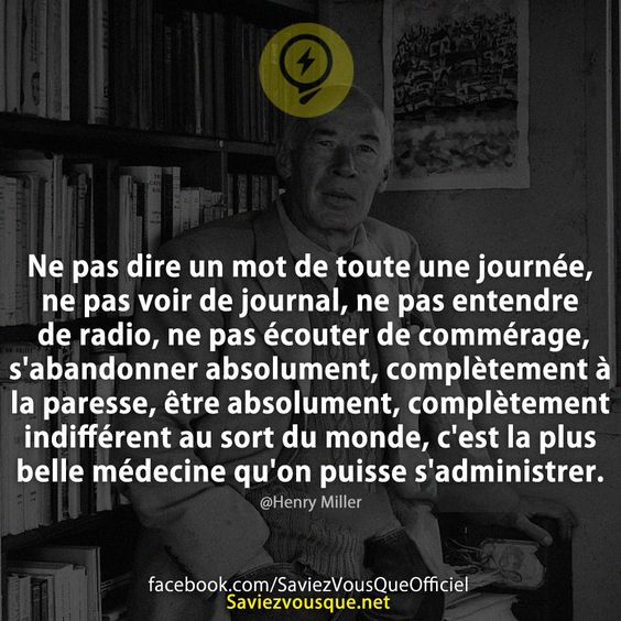 Ne pas dire un mot de toute une journée, ne pas voir de journal, ne pas entendre de radio, ne pas écouter de commérage, s&#039;abandonner absolument, complètement à la paresse, être absolument, complètement indifférent au sort du monde, c&#039;est la plus belle médecine qu&#039;on puisse s&#039;administrer.