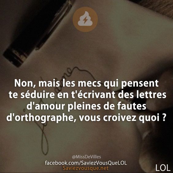 Non, mais les mecs qui pensent te séduire en t&#039;écrivant des lettres d&#039;amour pleines de fautes d&#039;orthographe, vous croivez quoi ?