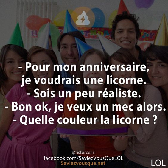 - Pour mon anniversaire, je voudrais une licorne. - Sois un peu réaliste. - Bon ok, je veux un mec alors. - Quelle couleur la licorne ?
